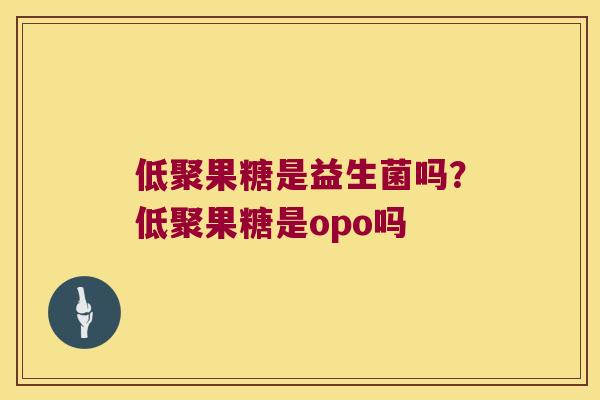 低聚果糖是益生菌吗?低聚果糖是opo吗 低聚果糖是益生菌吗?低聚果糖是opo吗