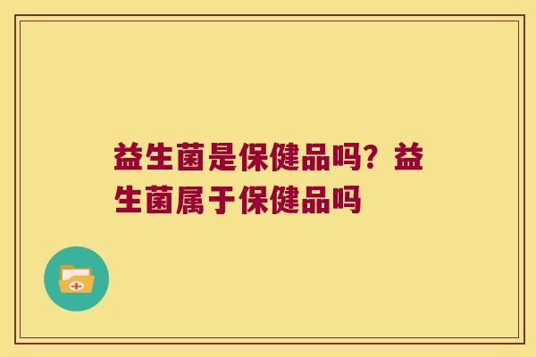 益生菌是保健品吗?益生菌属于保健品吗 益生菌是保健品吗?益生菌属于保健品吗