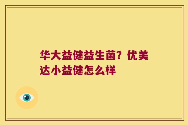 华大益健益生菌?优美达小益健怎么样 华大益健益生菌?优美达小益健怎么样