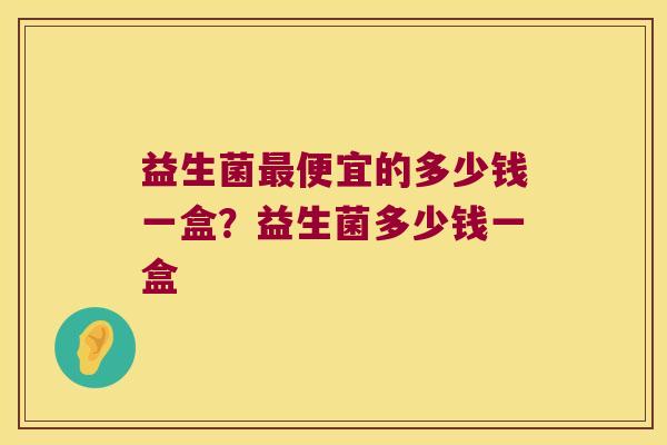 益生菌便宜的多少钱一盒?益生菌多少钱一盒 益生菌便宜的多少钱一盒?益生菌多少钱一盒