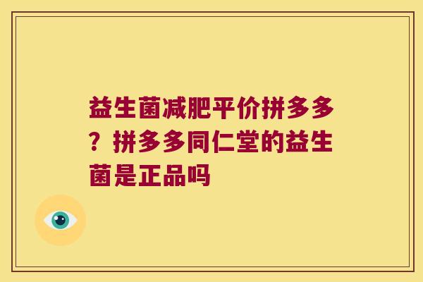 益生菌减肥平价拼多多？拼多多同仁堂的益生菌是正品吗