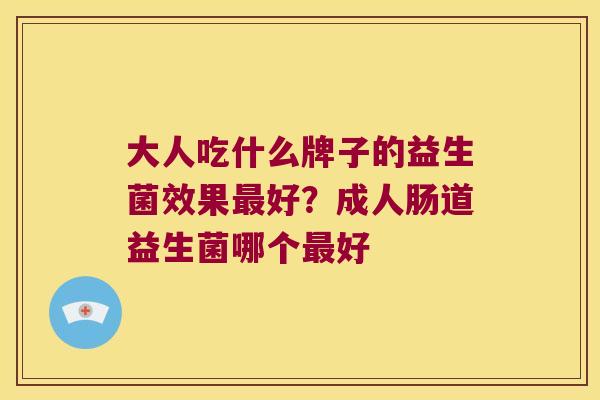 大人吃什么牌子的益生菌效果好?成人肠道益生菌哪个好 大人吃什么牌子的益生菌效果好?成人肠道益生菌哪个好