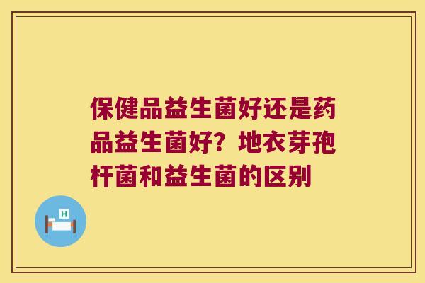 保健品益生菌好还是药品益生菌好？地衣芽孢杆菌和益生菌的区别