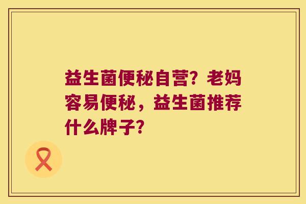 益生菌便秘自营？老妈容易便秘，益生菌推荐什么牌子？