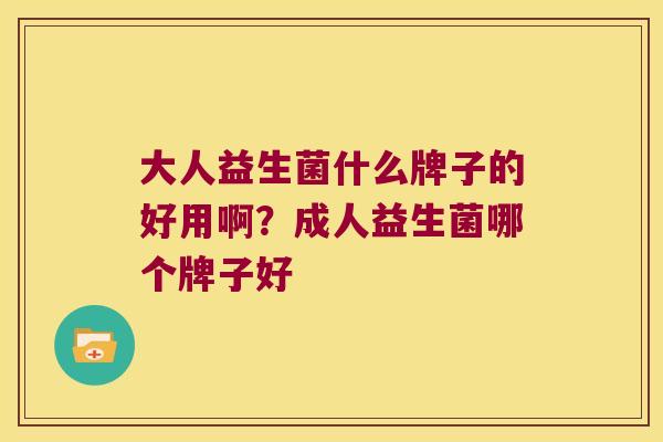 大人益生菌什么牌子的好用啊?成人益生菌哪个牌子好 大人益生菌什么牌子的好用啊?成人益生菌哪个牌子好