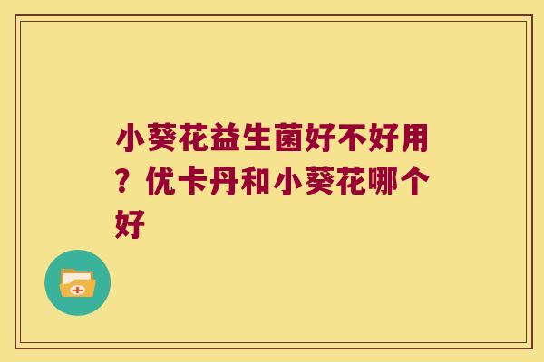 小葵花益生菌好不好用？优卡丹和小葵花哪个好