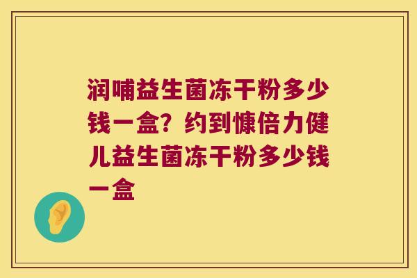 润哺益生菌冻干粉多少钱一盒？约到慷倍力健儿益生菌冻干粉多少钱一盒