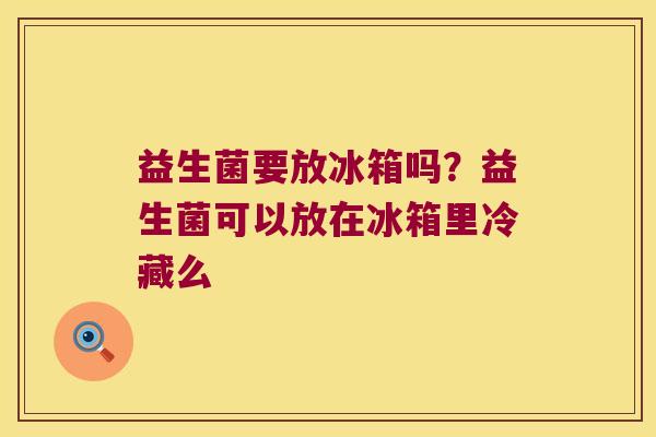 益生菌要放冰箱吗?益生菌可以放在冰箱里冷藏么 益生菌要放冰箱吗?益生菌可以放在冰箱里冷藏么