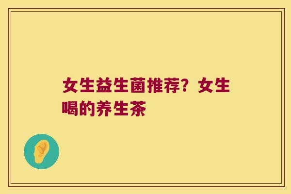 女生益生菌推荐？女生喝的养生茶