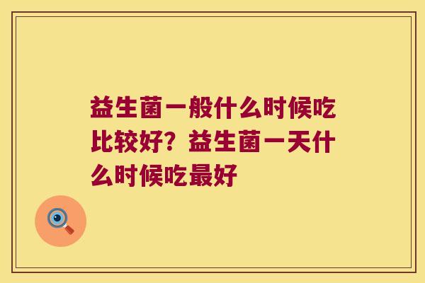 益生菌一般什么时候吃比较好？益生菌一天什么时候吃最好
