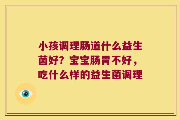 小孩调理肠道什么益生菌好？宝宝肠胃不好，吃什么样的益生菌调理