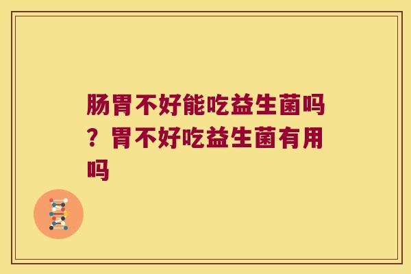 肠胃不好能吃益生菌吗?胃不好吃益生菌有用吗 肠胃不好能吃益生菌吗?胃不好吃益生菌有用吗
