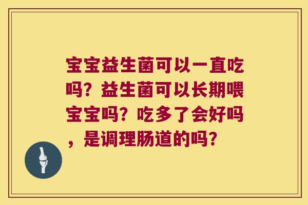 宝宝益生菌可以一直吃吗?益生菌可以长期喂宝宝吗?吃多了会好吗,是调理肠道的吗? 宝宝益生菌可以一直吃吗?益生菌可以长期喂宝宝吗?吃多了会好吗,是调理肠道的吗?