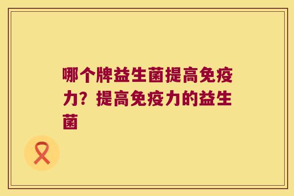 哪个牌益生菌提高免疫力？提高免疫力的益生菌