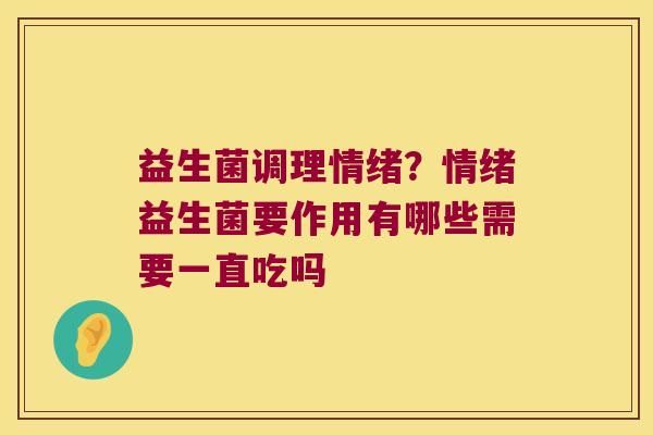 益生菌调理情绪？情绪益生菌要作用有哪些需要一直吃吗