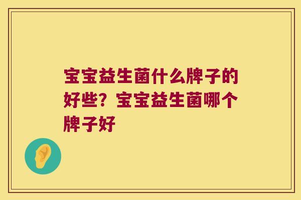 宝宝益生菌什么牌子的好些？宝宝益生菌哪个牌子好