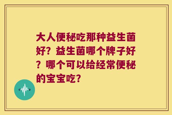 大人便秘吃那种益生菌好？益生菌哪个牌子好？哪个可以给经常便秘的宝宝吃？