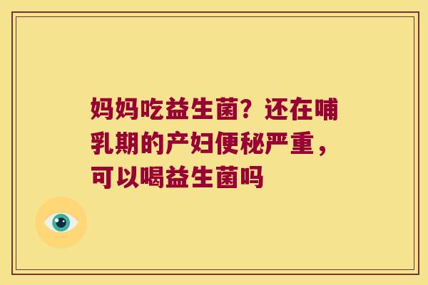妈妈吃益生菌?还在哺乳期的产妇严重,可以喝益生菌吗 妈妈吃益生菌?还在哺乳期的产妇严重,可以喝益生菌吗