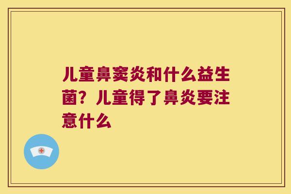 儿童鼻窦炎和什么益生菌?儿童得了要注意什么 儿童鼻窦炎和什么益生菌?儿童得了要注意什么