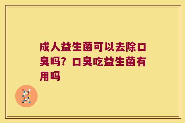 成人益生菌可以去除吗?吃益生菌有用吗 成人益生菌可以去除吗?吃益生菌有用吗