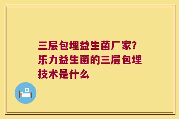 三层包埋益生菌厂家？乐力益生菌的三层包埋技术是什么