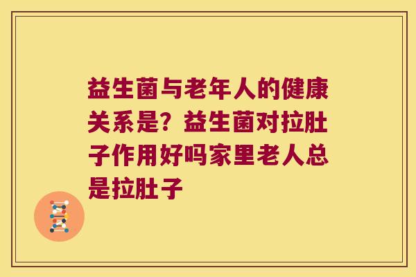益生菌与老年人的健康关系是？益生菌对拉肚子作用好吗家里老人总是拉肚子