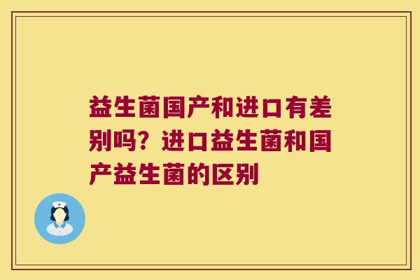 益生菌国产和进口有差别吗？进口益生菌和国产益生菌的区别