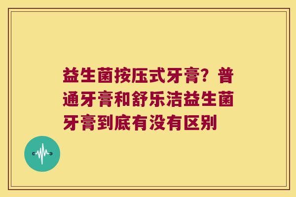 益生菌按压式牙膏?普通牙膏和舒乐洁益生菌牙膏到底有没有区别 益生菌按压式牙膏?普通牙膏和舒乐洁益生菌牙膏到底有没有区别