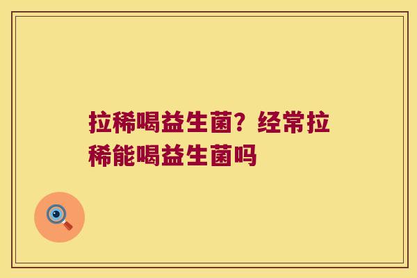 拉稀喝益生菌？经常拉稀能喝益生菌吗