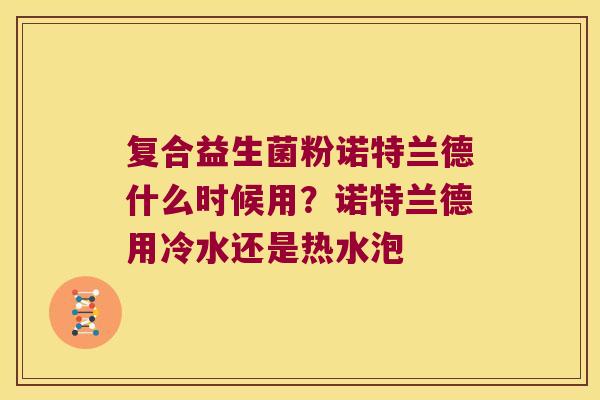 复合益生菌粉诺特兰德什么时候用？诺特兰德用冷水还是热水泡