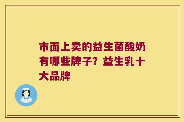 市面上卖的益生菌酸奶有哪些牌子？益生乳十大品牌