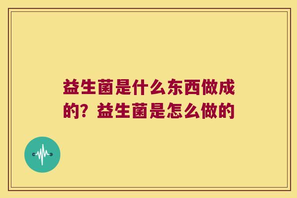 益生菌是什么东西做成的？益生菌是怎么做的