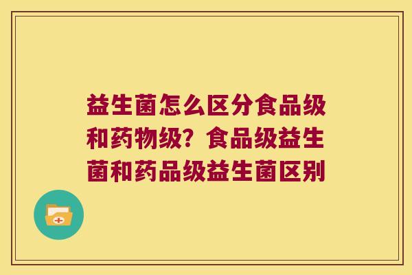 益生菌怎么区分食品级和级？食品级益生菌和药品级益生菌区别