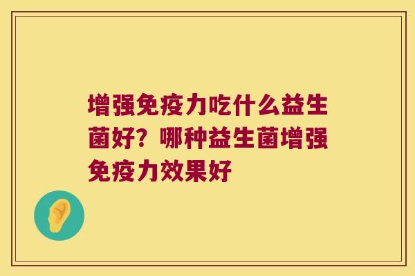 增强免疫力吃什么益生菌好？哪种益生菌增强免疫力效果好