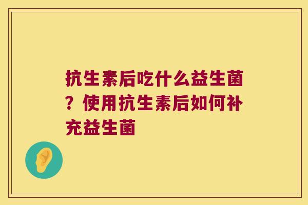抗生素后吃什么益生菌？使用抗生素后如何补充益生菌