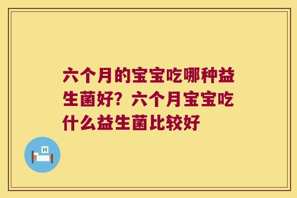 六个月的宝宝吃哪种益生菌好？六个月宝宝吃什么益生菌比较好