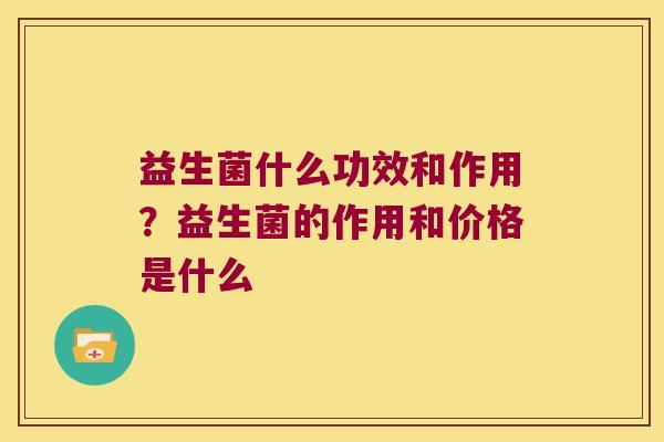 益生菌什么功效和作用？益生菌的作用和价格是什么