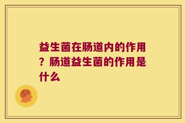 益生菌在肠道内的作用？肠道益生菌的作用是什么