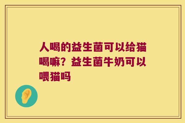 人喝的益生菌可以给猫喝嘛？益生菌牛奶可以喂猫吗
