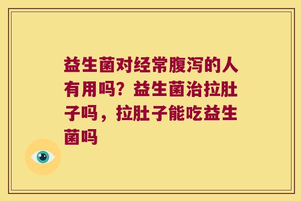 益生菌对经常腹泻的人有用吗？益生菌治拉肚子吗，拉肚子能吃益生菌吗