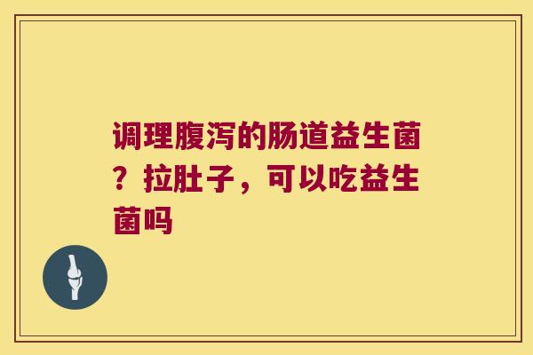 调理的肠道益生菌？拉肚子，可以吃益生菌吗