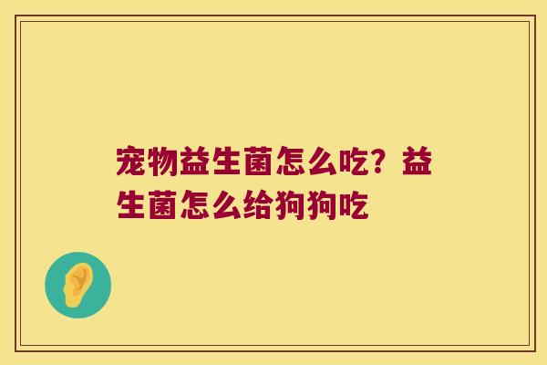 宠物益生菌怎么吃？益生菌怎么给狗狗吃