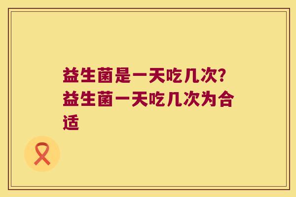 益生菌是一天吃几次？益生菌一天吃几次为合适