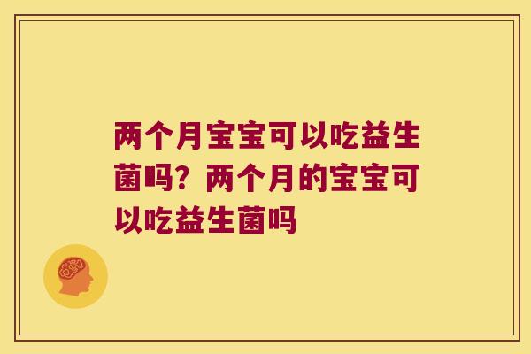两个月宝宝可以吃益生菌吗？两个月的宝宝可以吃益生菌吗