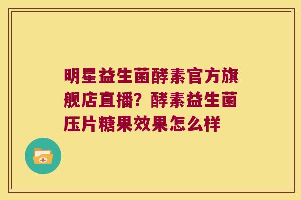 明星益生菌酵素官方旗舰店直播?酵素益生菌压片糖果效果怎么样 明星益生菌酵素官方旗舰店直播?酵素益生菌压片糖果效果怎么样