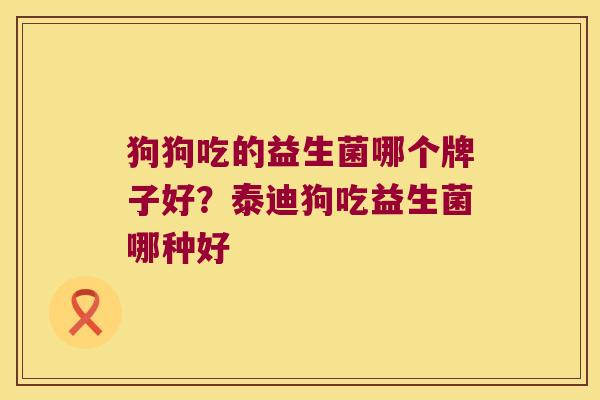 狗狗吃的益生菌哪个牌子好？泰迪狗吃益生菌哪种好