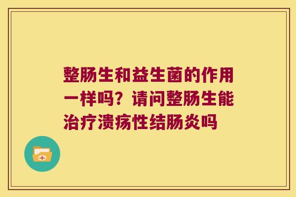 整肠生和益生菌的作用一样吗?请问整肠生能溃疡性结吗 整肠生和益生菌的作用一样吗?请问整肠生能溃疡性结吗