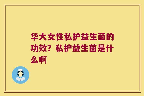 华大女性私护益生菌的功效？私护益生菌是什么啊