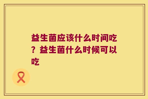 益生菌应该什么时间吃？益生菌什么时候可以吃
