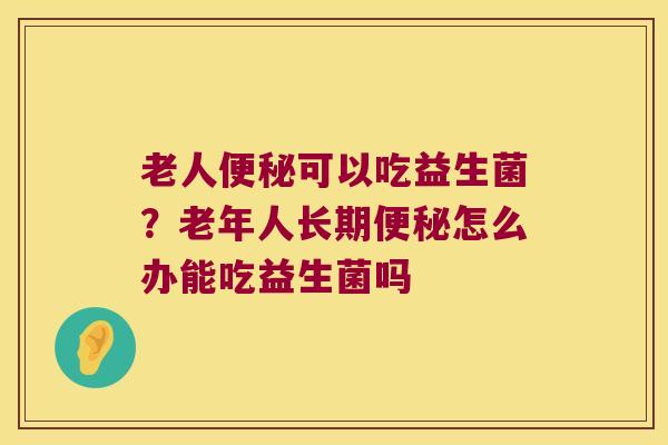 老人便秘可以吃益生菌？老年人长期便秘怎么办能吃益生菌吗